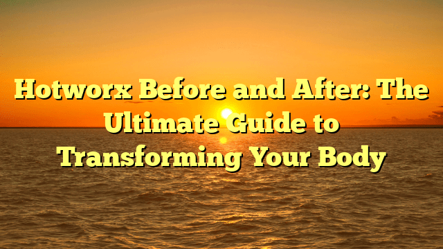 Hotworx Before and After: The Ultimate Guide to Transforming Your Body