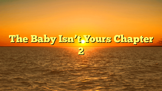 The Baby Isn’t Yours Chapter 2